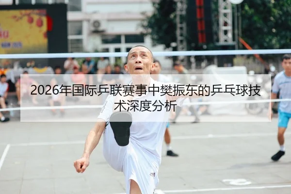 2026年国际乒联赛事中樊振东的乒乓球技术深度分析