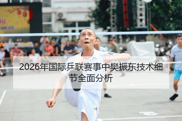 2026年国际乒联赛事中樊振东技术细节全面分析