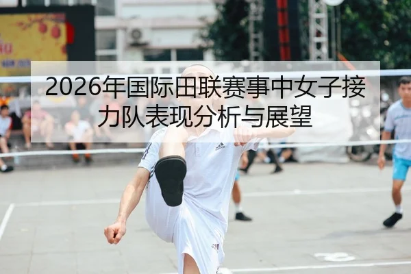 2026年国际田联赛事中女子接力队表现分析与展望