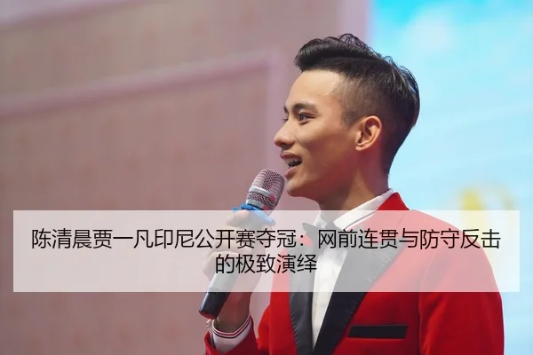 陈清晨贾一凡印尼公开赛夺冠：网前连贯与防守反击的极致演绎