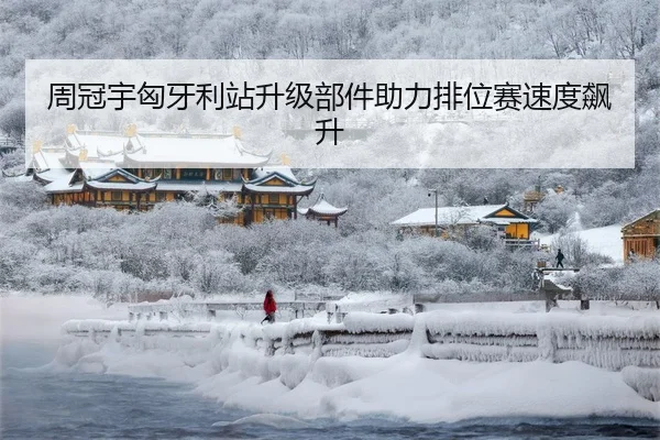 周冠宇匈牙利站升级部件助力排位赛速度飙升