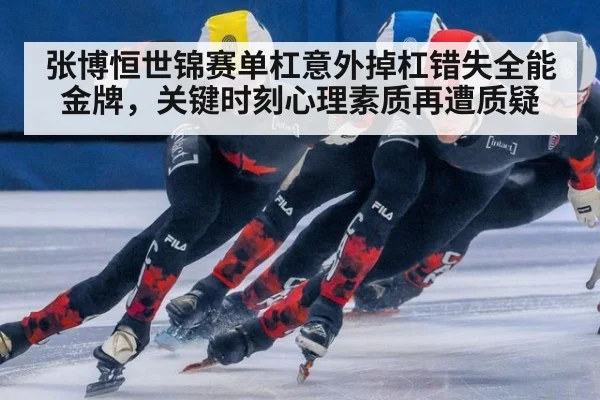 张博恒世锦赛单杠意外掉杠错失全能金牌,关键时刻心理素质再遭质疑