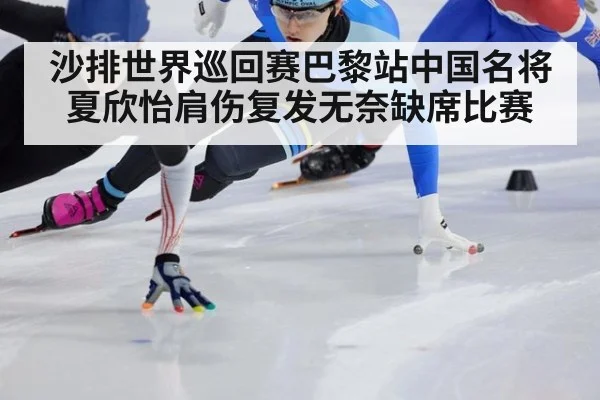 沙排世界巡回赛巴黎站中国名将夏欣怡肩伤复发无奈缺席比赛