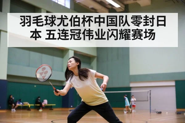 羽毛球尤伯杯中国队零封日本 五连冠伟业闪耀赛场