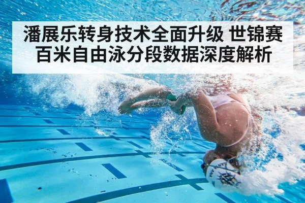潘展乐转身技术全面升级 世锦赛百米自由泳分段数据深度解析