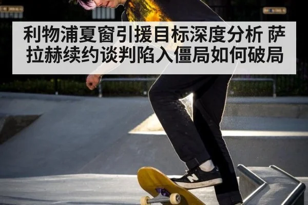 利物浦夏窗引援目标深度分析 萨拉赫续约谈判陷入僵局如何破局